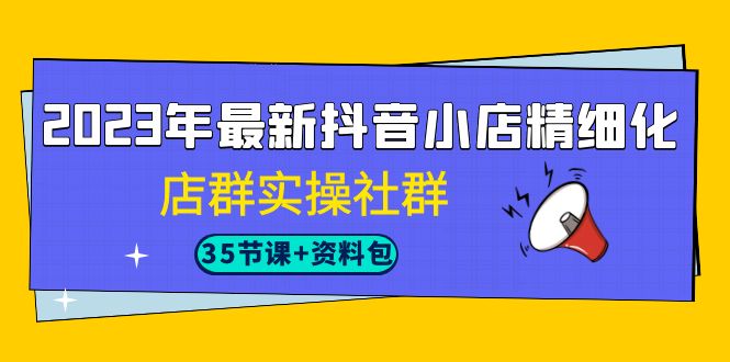 2023年最新抖音小店精细化-店群实操社群（35节课+资料包）-微众资源