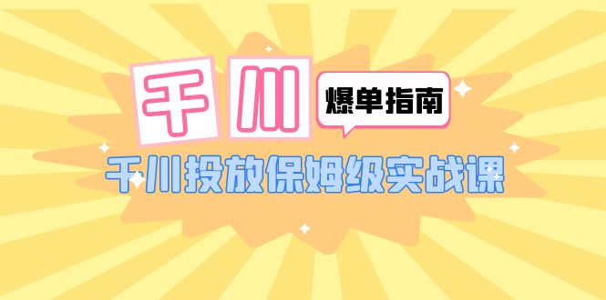 千川-爆单实战指南：千川投放保姆级实战课（22节课时）-微众资源