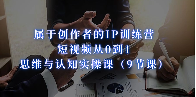 属于创作者的IP训练营：短视频从0到1、思维与认知实操课（9节课）-微众资源