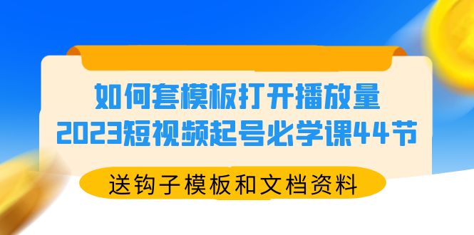 如何套模板打开播放量，2023短视频起号必学课44节（送钩子模板和文档资料）-微众资源