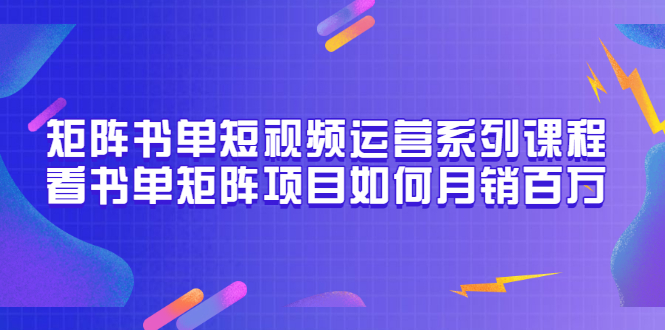 矩阵书单短视频运营系列课程，看书单矩阵项目如何月销百万（20节视频课）-微众资源