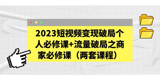 2023短视频变现破局个人必修课+流量破局之商家必修课（两套课程）-微众资源