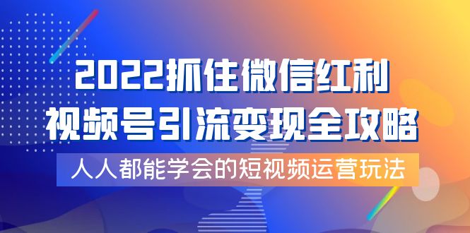 2022抓住微信红利，视频号引流变现全攻略，人人都能学会的短视频运营玩法-微众资源