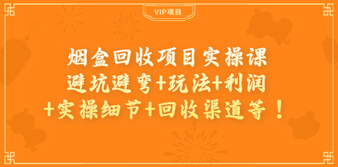 烟盒回收项目实操课：避坑避弯+玩法+利润+实操细节+回收渠道等！-微众资源