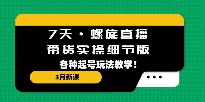 7天·螺旋直播·带货实操细节版：3月新课，各种起号玩法教学！-微众资源