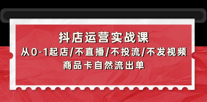 抖店运营实战课：从0-1起店/不直播/不投流/不发视频/商品卡自然流出单-微众资源