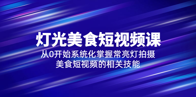 2023灯光-美食短视频课，从0开始系统化掌握常亮灯拍摄美食短视频的相关技能-微众资源