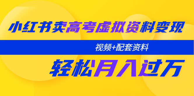 小红书卖高考虚拟资料变现分享课：轻松月入过万（视频+配套资料）-微众资源