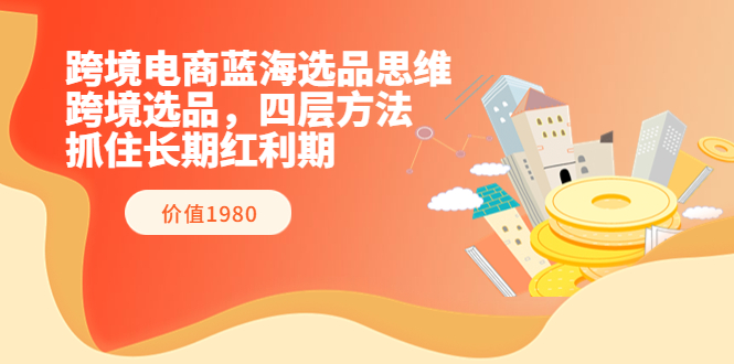 跨境电商蓝海选品思维：跨境选品，四层方法，抓住长期红利期（价值1980）-微众资源
