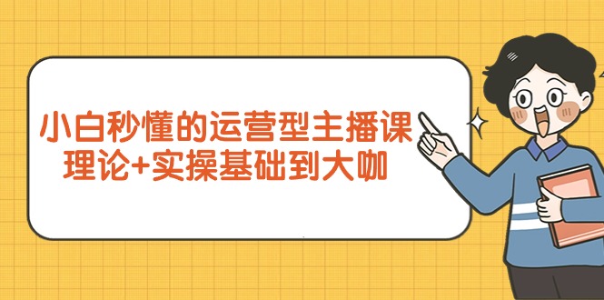 小白秒懂的运营型主播课，理论+实操基础到大咖（7节视频课）-微众资源