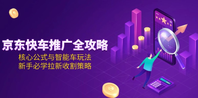 京东快车推广全攻略，核心公式与智能车玩法，新手必学拉新收割策略-微众资源