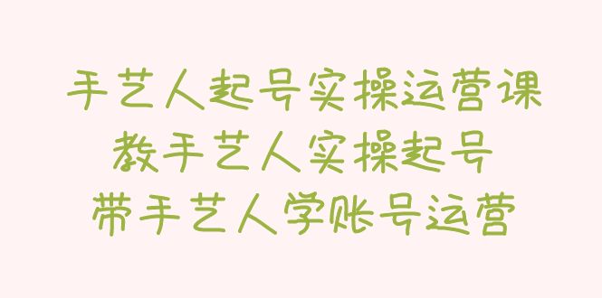手艺人起号实操运营课，教手艺人实操起号，带手艺人学账号运营-微众资源