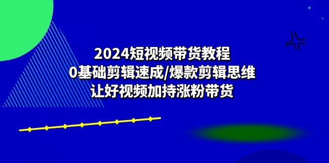 2024短视频带货教程：0基础剪辑速成/爆款剪辑思维/让好视频加持涨粉带货-微众资源