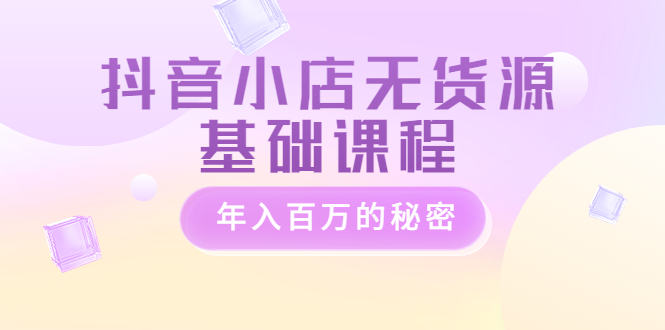 抖音小店无货源基础课程，年入百万的秘密-微众资源