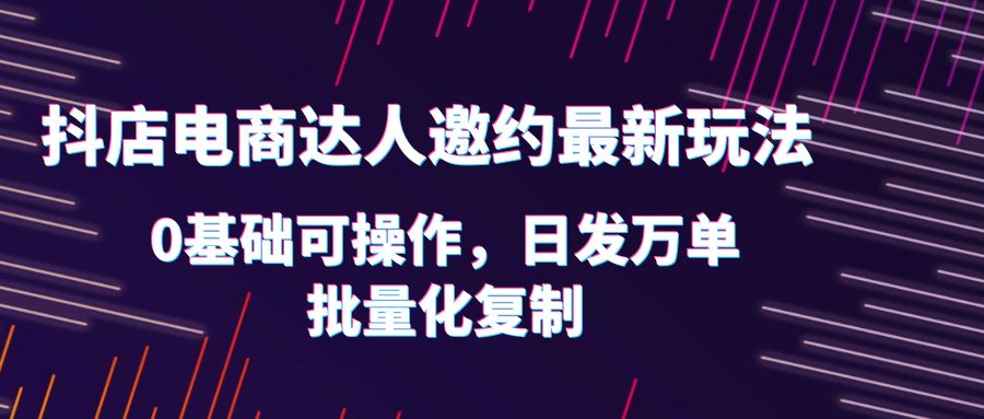 抖店电商达人邀约最新玩法，0基础可操作，日发万单，批量化复制！-微众资源
