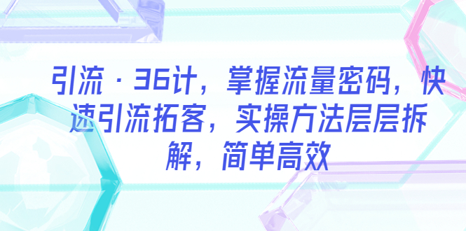 引流·36计，掌握流量密码，快速引流拓客，实操方法层层拆解，简单高效-微众资源