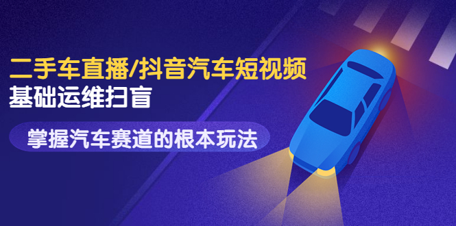 创客君·二手车直播/抖音汽车短视频基础运维扫盲，掌握汽车赛道的根本玩法-微众资源