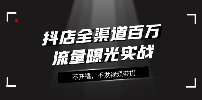 抖店-全渠道百万流量曝光实战，不开播，不发视频带货（16节课）-微众资源