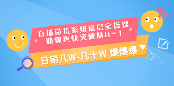 直播带货系统底层实操课，助你更快突破从0~1，日销几W-几十W 爆爆爆-微众资源