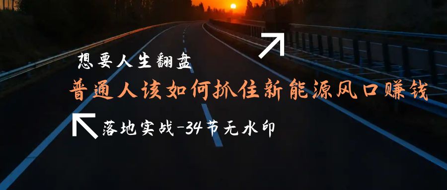 想要人生翻盘，普通人如何抓住新能源风口赚钱，落地实战案例课-34节无水印-微众资源