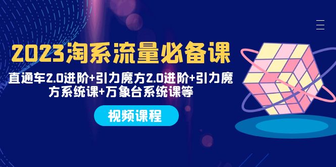 2023淘系流量必备课 直通车2.0进阶+引力魔方2.0进阶+引力魔方系统课+万象台-微众资源