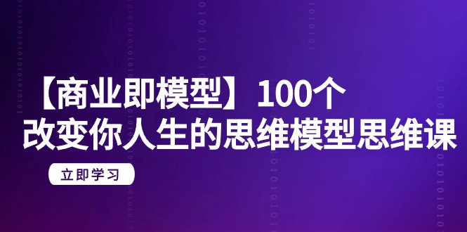 【商业 即模型】100个-改变你人生的思维模型思维课-20节-无水印-微众资源