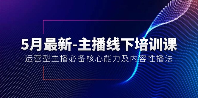 5月最新-主播线下培训课【40期】：运营型主播必备核心能力及内容性播法-微众资源