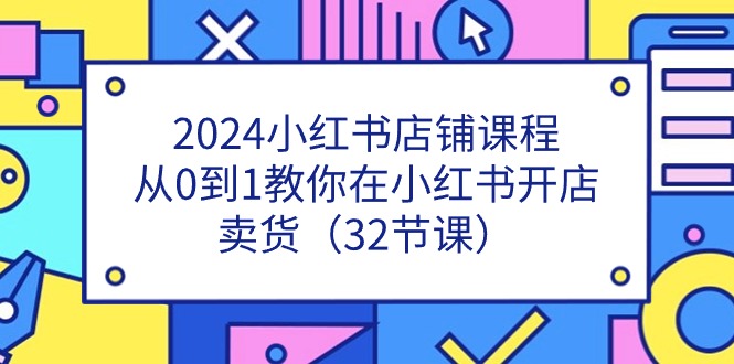 2024小红书店铺课程，从0到1教你在小红书开店卖货（32节课）-微众资源