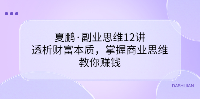 夏鹏·副业思维12讲，透析财富本质，掌握商业思维，教你赚钱-微众资源