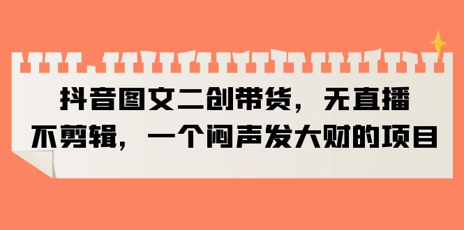 抖音图文二创带货，无直播，不剪辑，一个闷声发大财的项目-微众资源