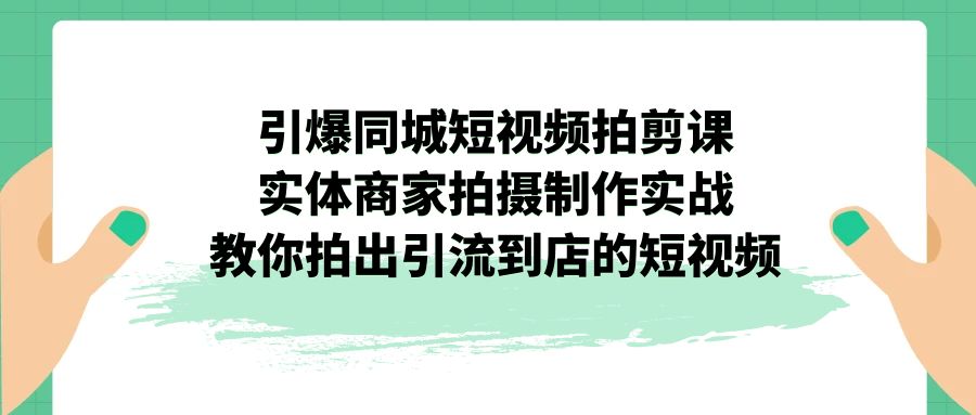 引爆同城-短视频拍剪课：实体商家拍摄制作实战，教你拍出引流到店的短视频-微众资源
