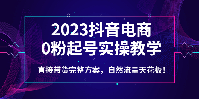 2023抖音电商0粉起号实操教学，直接带货完整方案，自然流量天花板-微众资源