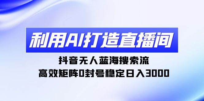 利用AI打造直播间，抖音无人蓝海搜索流，高效矩阵0封号稳定日入3000-微众资源