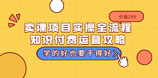 卖课项目实操全流程-知识付费运营攻略：学的好也要干得好（价值299元）-微众资源