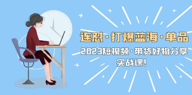 连怼·打爆蓝海·单品，2023短视频·带货好物分享·实战课！-微众资源