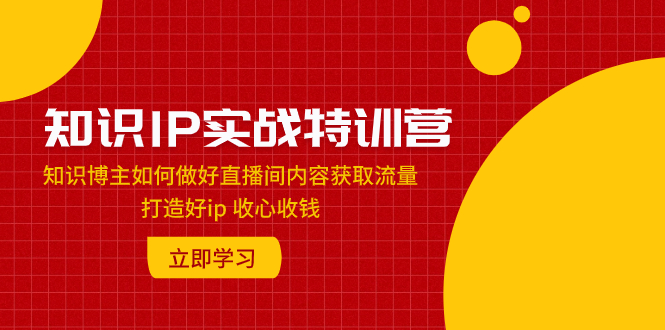 知识IP实战特训营：知识博主如何做好直播间内容获取流量 打造好ip 收心收钱-微众资源