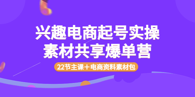 兴趣电商起号实操素材共享爆单营（22节主课＋电商资料素材包）-微众资源