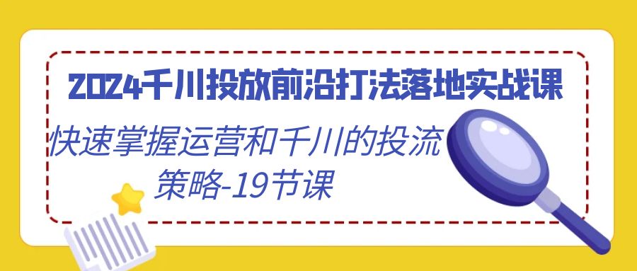 2024千川投放前沿打法落地实战课，快速掌握运营和千川的投流策略-19节课-微众资源