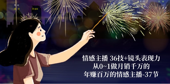 情感主播 36技+镜头表现力：从0~1做月销千万的，年赚百万的情感主播-37节-微众资源