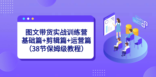 图文带货实战训练营：基础篇+剪辑篇+运营篇（38节保姆级教程）-微众资源