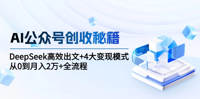 AI公众号创收秘籍：DeepSeek高效出文+4大变现模式，从0到月入2万+全流程-微众资源