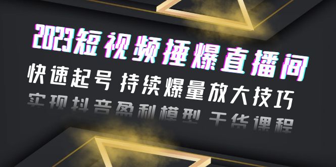 2023短视频捶爆直播间：快速起号 持续爆量放大技巧 实现抖音盈利模型 干货-微众资源