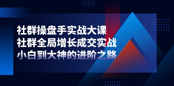 社群-操盘手实战大课：社群 全局增长成交实战，小白到大神的进阶之路-微众资源