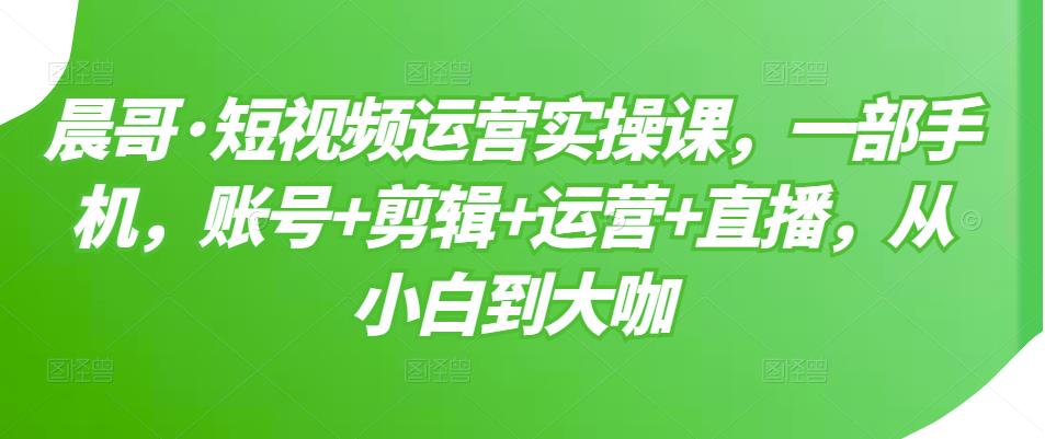 短视频运营实操课，一部手机，账号+剪辑+运营+直播，从小白到大咖-微众资源