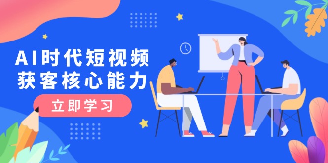 AI时代短视频获客核心课程，三大必备技能解析，认知升级关键要点-微众资源