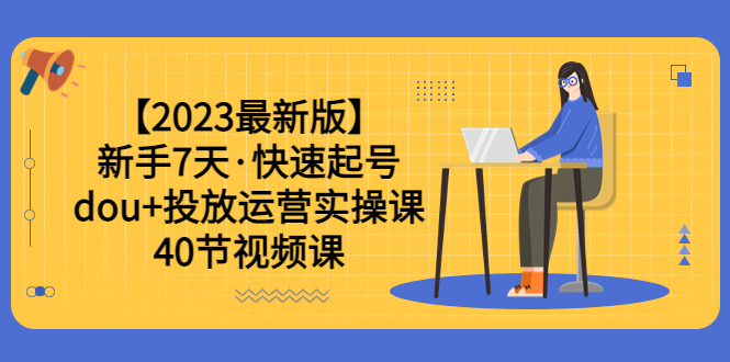 【2023最新版】新手7天·快速起号：dou+投放运营实操课（40节视频课）-微众资源