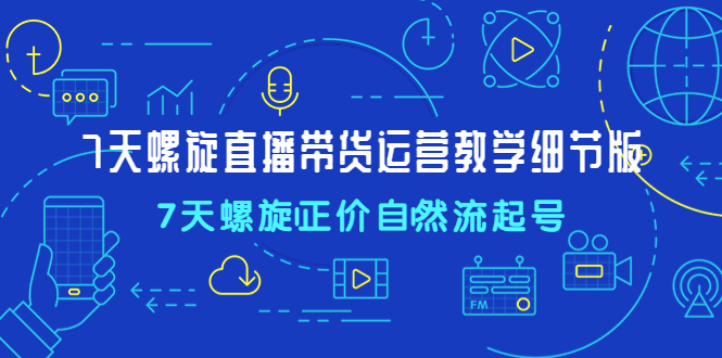 7天螺直旋播带货运营教细学节版，7天螺旋正自价然流起号-微众资源