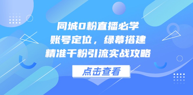 同城0粉直播必学，账号定位，绿幕搭建，精准千粉引流实战攻略-微众资源
