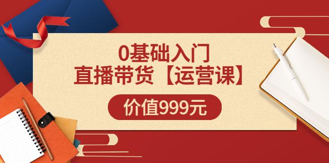 某收费【运营课】0基础入门直播带货运营篇（线上课）价值999元-微众资源