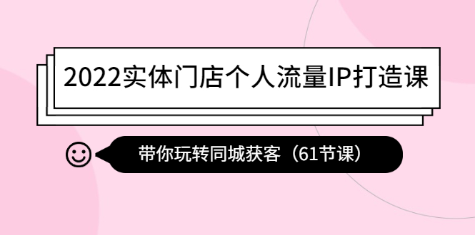 2022实体门店个人流量IP打造课：带你玩转同城获客（61节课）-微众资源